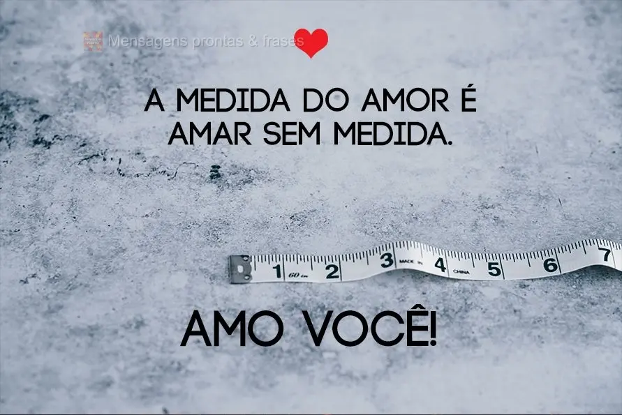 A medida do amor é amar sem medida. Amo você!