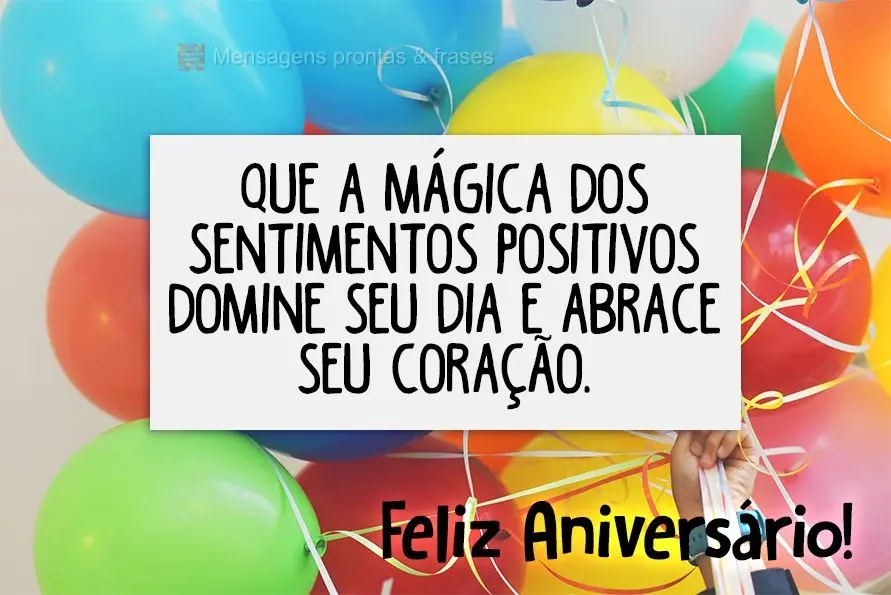 Que a mágica dos sentimentos positivos domine seu dia e abrace seu coração. Feliz Aniversário!