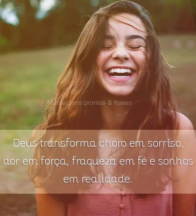 Deus transforma choro em sorriso, dor em força, fraqueza em fé e sonhos em realidade.