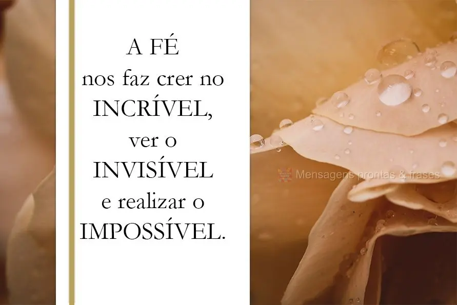 A fé nos faz crer no incrível, ver o invisível e realizar o impossível.