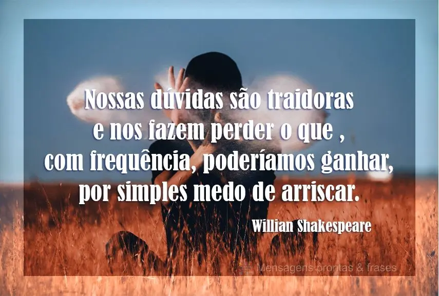 Nossas dúvidas são traidoras e nos fazem perder o que , com frequência, poderíamos ganhar, por simples medo de arriscar. Willian Shakespeare