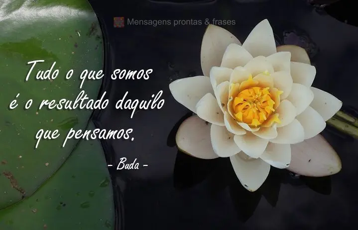 Tudo o que somos é o resultado daquilo que pensamos.  Buda