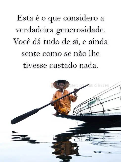 Esta é a que considero a verdadeira generosidade: Você dá tudo de si, e ainda sente como se não lhe tivesse custado nada.