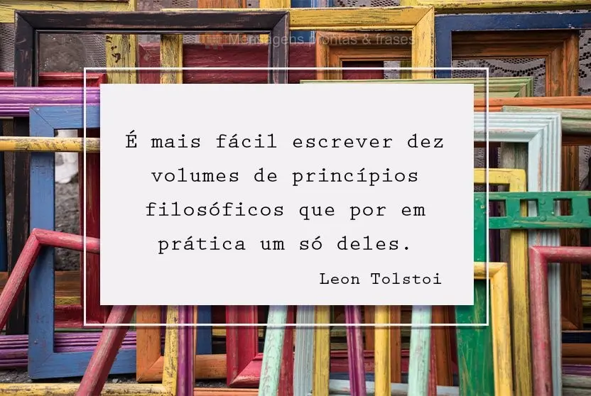 É mais fácil escrever dez volumes de princípios filosóficos do que pôr em prática um só deles.  Leon Tolstoi