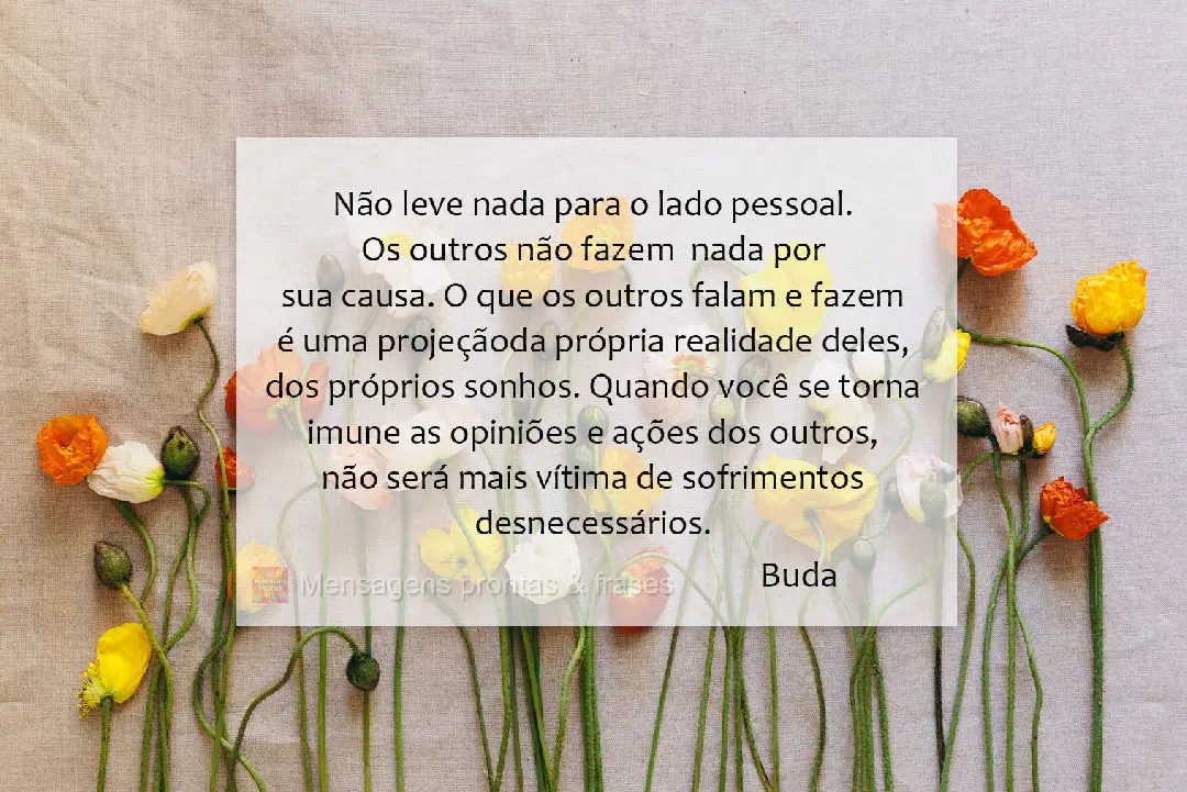 Não leve nada para o lado pessoal. Os outros não fazem  nada por sua causa. O que os outros falam e fazem é uma projeção da própria realidade deles...