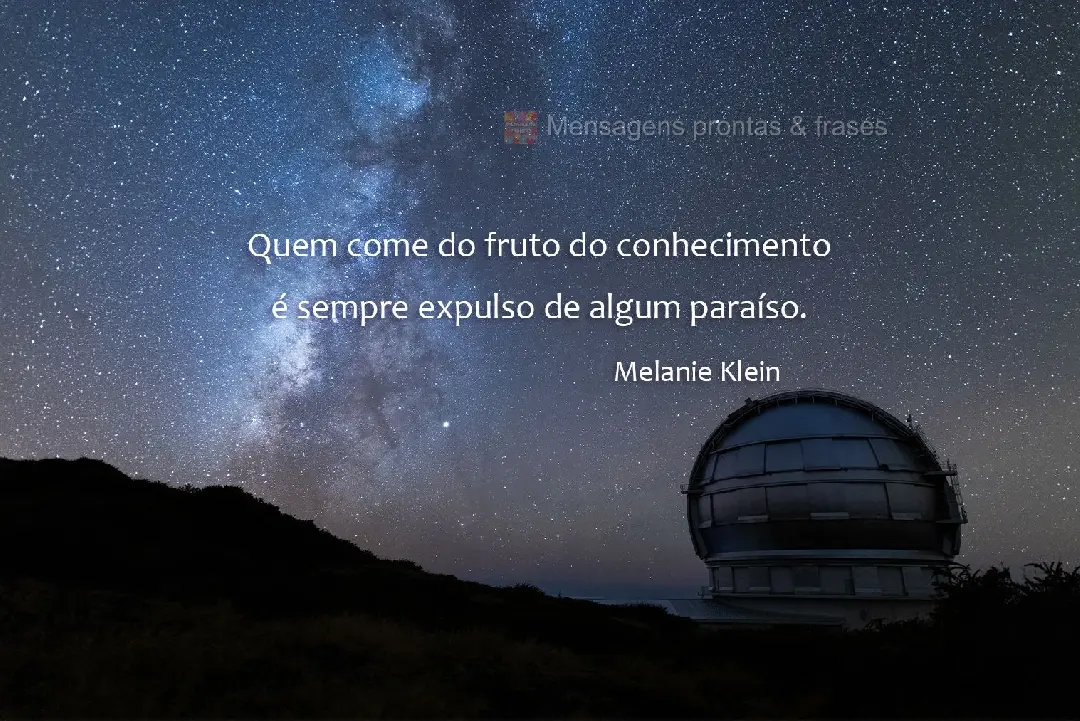 Quem come do fruto do conhecimento é sempre expulso de algum paraíso. Melanie Klein