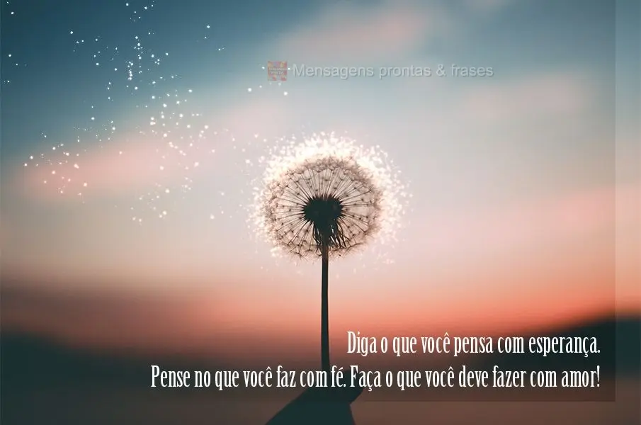 Diga o que você pensa com esperança. Pense no que você faz com fé. Faça o que você deve fazer com amor!