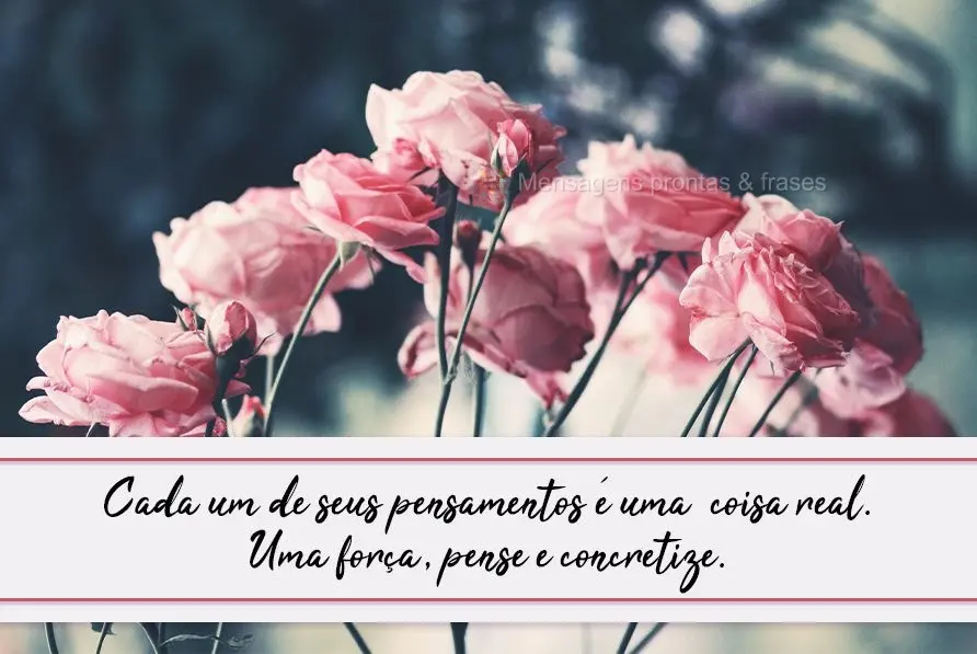 Cada um de seus pensamentos é uma  coisa real, uma força. Pense e concretize!