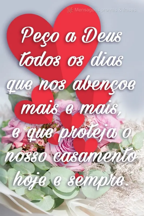 Peço a Deus todos os dias que nos abençoe mais e mais e que proteja o nosso casamento  hoje e sempre.