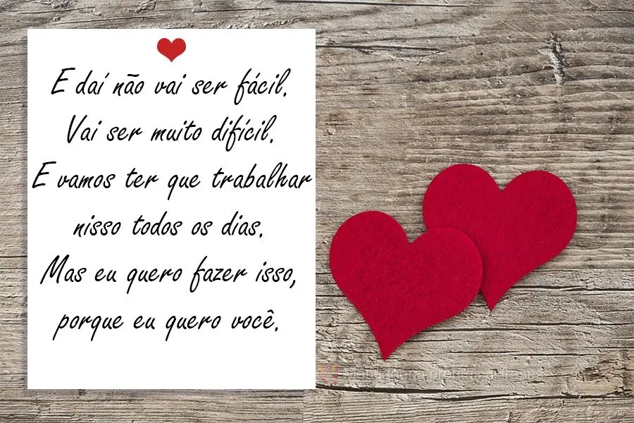 E daí que não vai ser fácil!? Vai ser muito difícil! E vamos ter que trabalhar nisso todos os dias. Mas eu quero fazer isso, porque eu quero você....