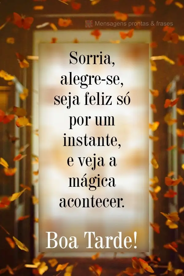 Sorria, alegre-se, seja feliz só por um instante, e veja a mágica acontecer.  Boa Tarde!