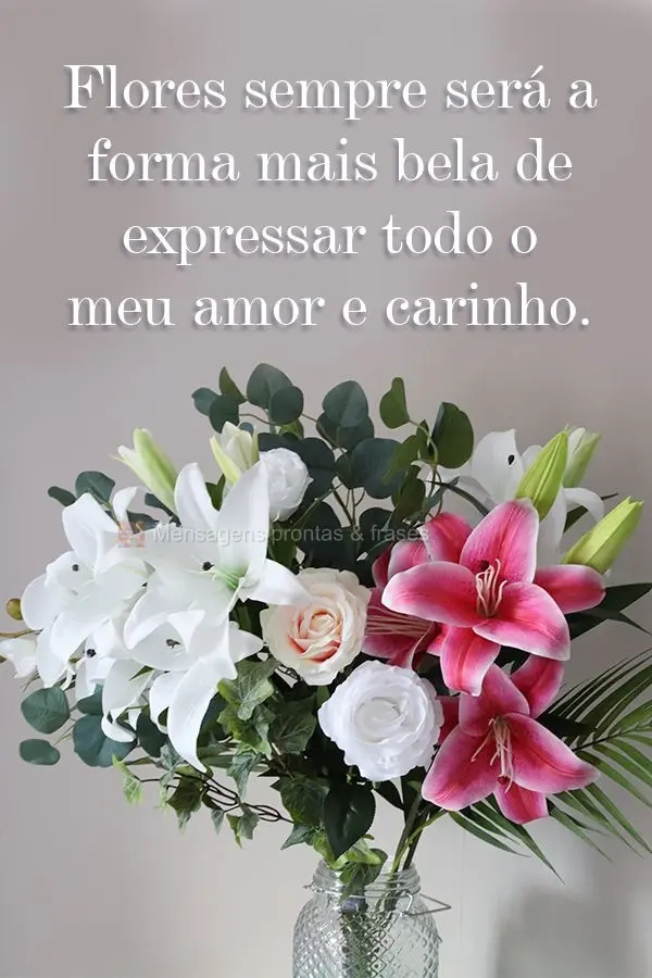 Flores sempre será a forma mais bela de expressar todo meu amor e carinho.
