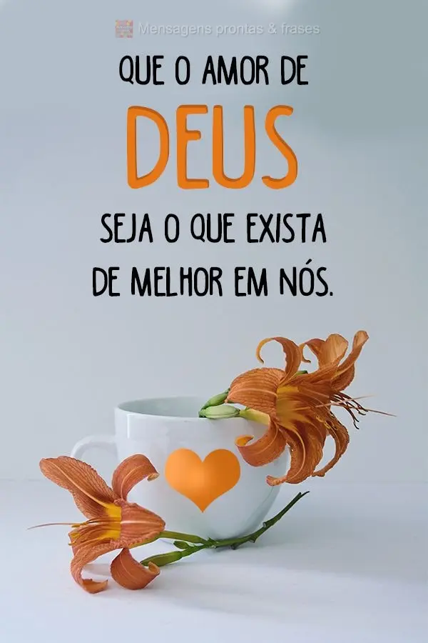 Que o amor de Deus seja o que exista de melhor em nós.