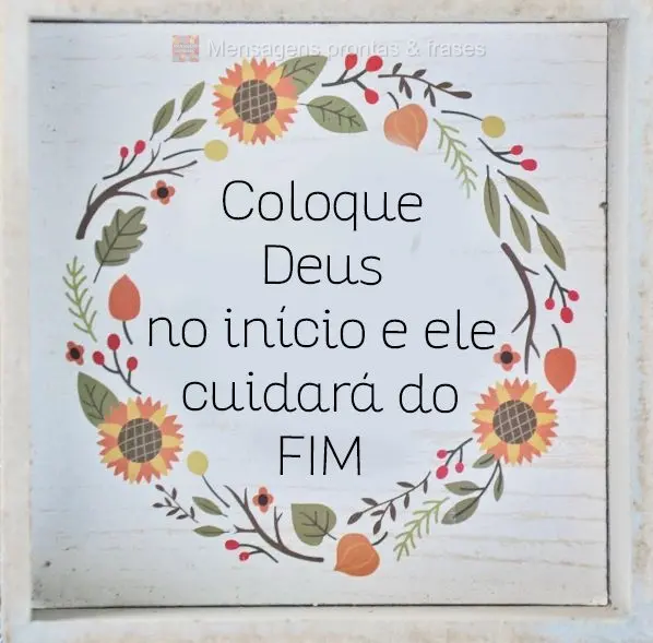 Coloque Deus no início e ele cuidará do fim. 