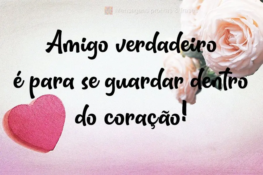 Amigo verdadeiro é para se guardar dentro do coração!