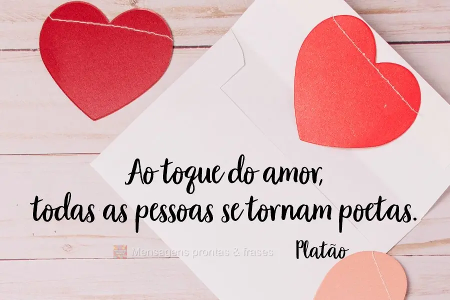 Ao toque do amor, todas as pessoas se tornam poetas. 
 Platão