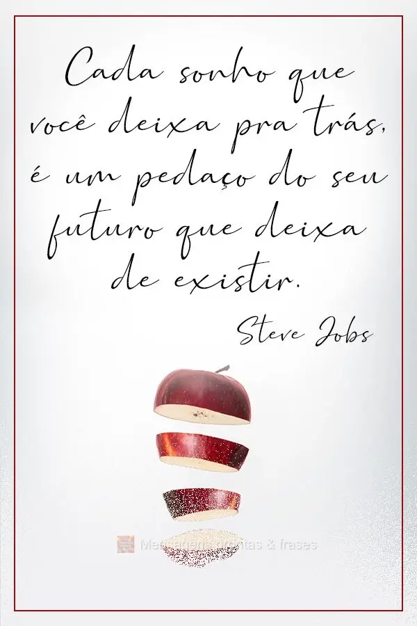 Cada sonho que você deixa pra trás, é um pedaço do seu futuro que deixa de existir.  Steve Jobs