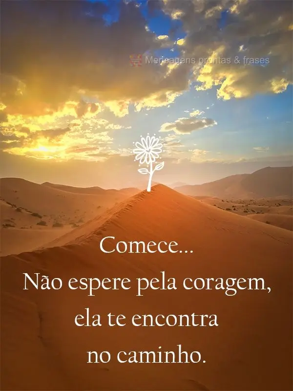 Comece... Não espere pela coragem, ela te encontra no caminho.