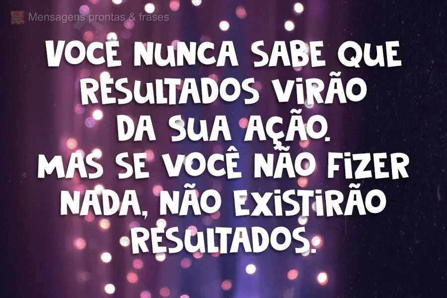 Você nunca sabe que resultados virão da sua ação. Mas se você não fizer nada, não existirão resultados.