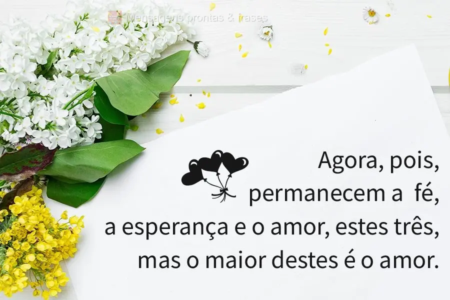 Agora, pois, permanecem a  fé, a esperança e o amor, estes três, mas o maior destes é o amor.