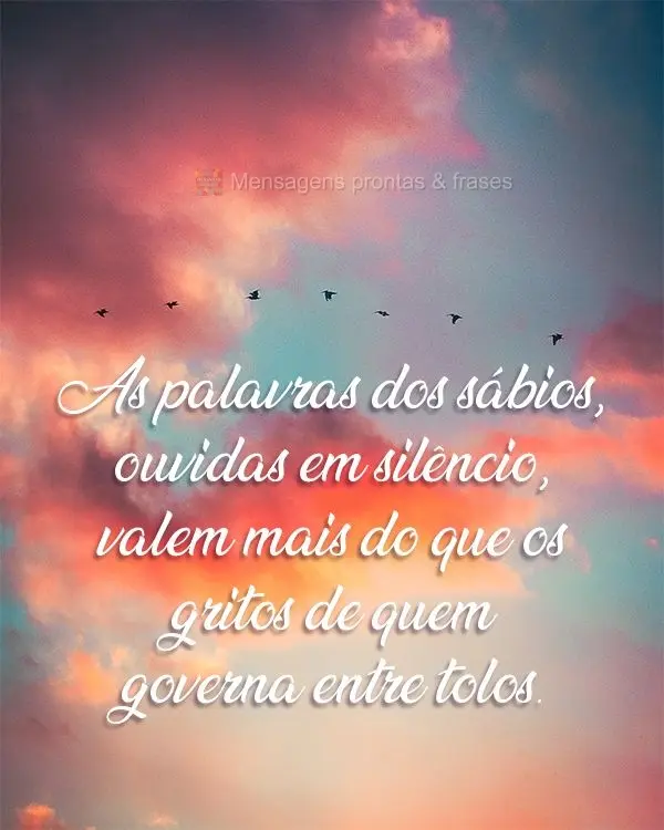 As palavras dos sábios, ouvidas em silêncio, valem mais do que os gritos de quem governa entre tolos.