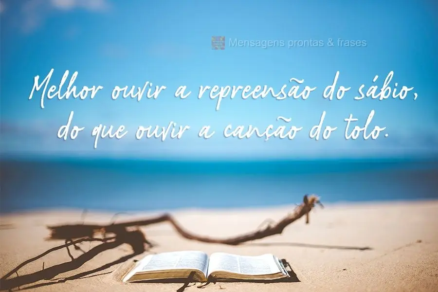 "Melhor ouvir a repreensão do sábio do que ouvir a canção do tolo." Eclesiastes 7:5