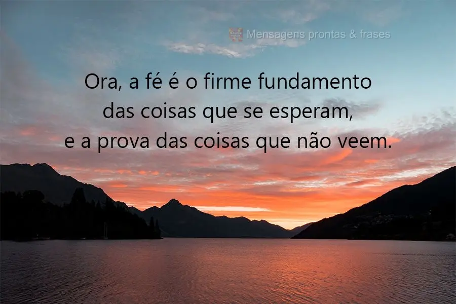 Ora, a fé é o firme fundamento das coisas que se esperam, e a prova das coisas que não veem!