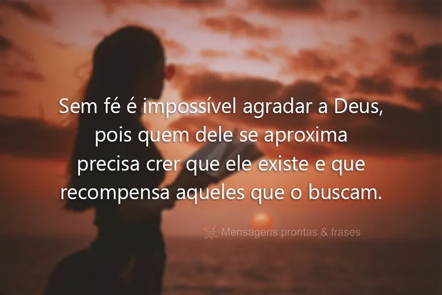 Sem fé é impossível agradar a Deus, pois quem dele se aproxima  precisa crer que ele existe e que recompensa aqueles que o buscam.