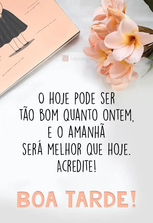 O hoje pode ser tão bom quanto ontem, e o amanhã será melhor que hoje. Acredite! Boa Tarde!