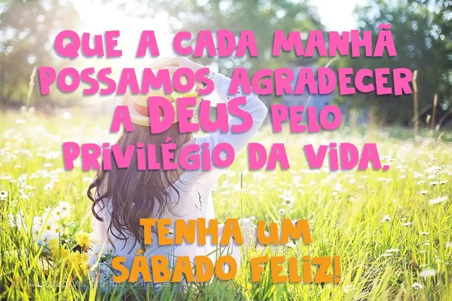 Que a cada manhã possamos agradecer a Deus pelo privilégio da vida. Tenha um Sábado Feliz!