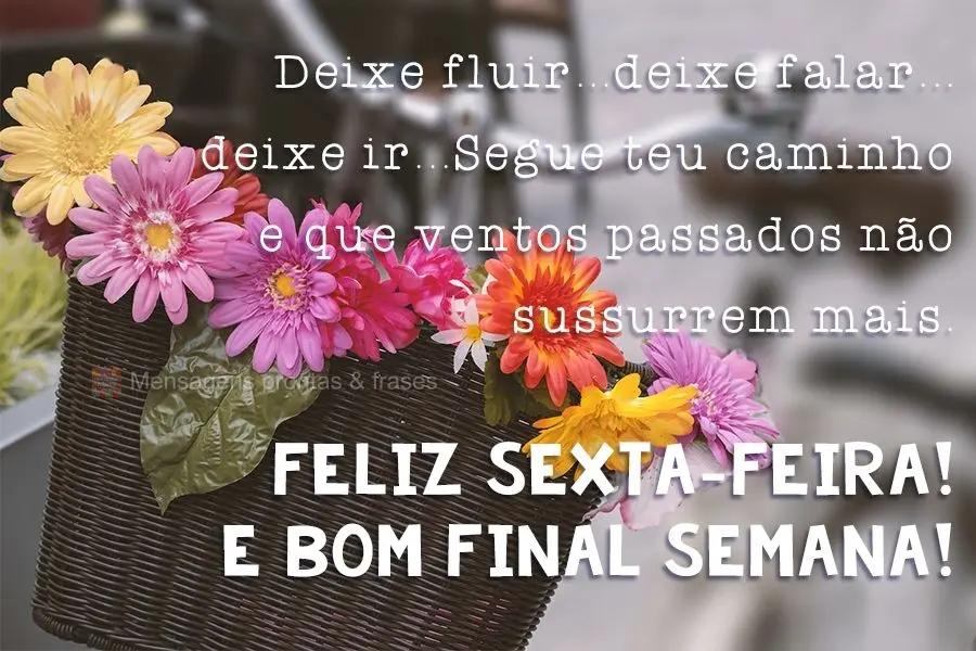 Deixe fluir...deixe falar...deixe ir...Segue teu caminho e que ventos passados não sussurrem mais. 
 Feliz Sexta-feira! E Bom Final Semana!