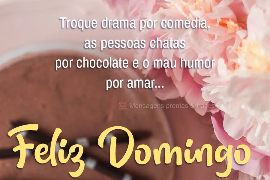 Troque drama por comédia, as pessoas chatas por chocolate e o mau humor por amar...  Feliz Domingo!