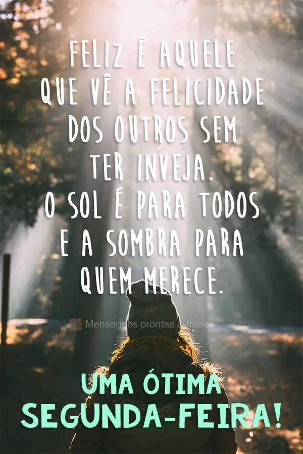 Feliz é aquele que vê a felicidade dos outros sem ter inveja. O sol é para todos e a sombra para quem merece.  Uma Ótima Segunda-feira!