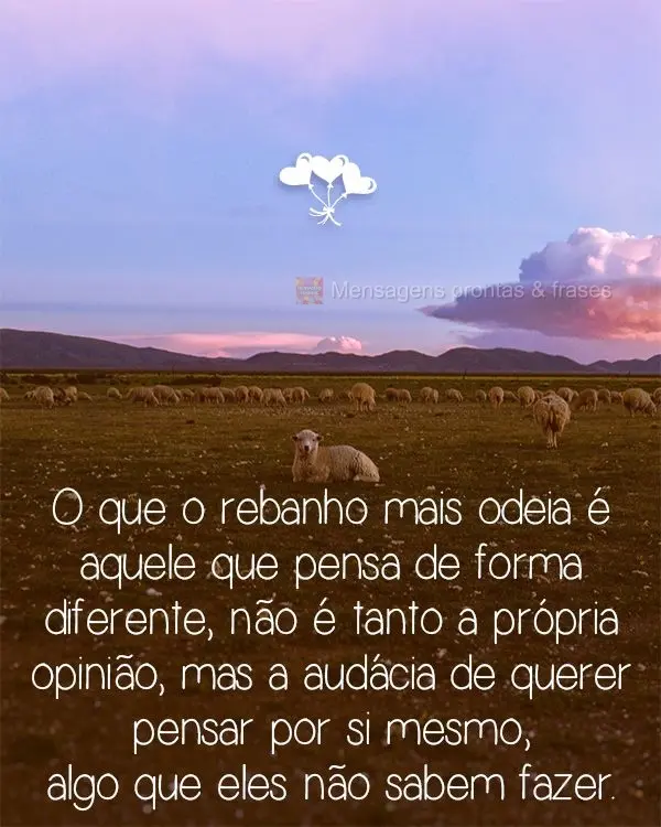 O que o rebanho mais odeia é aquele que pensa de forma diferente, não é tanto a própria opinião, mas a audácia de querer pensar por si mesmo, algo ...