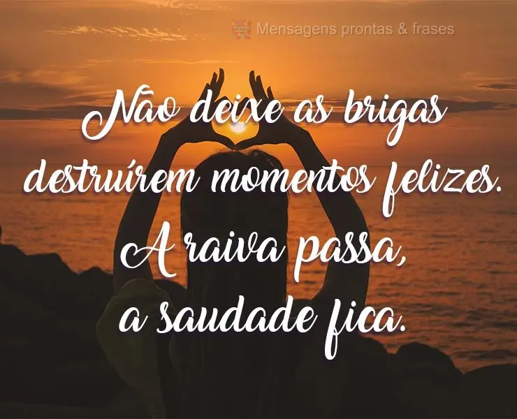 Não deixe as brigas destruírem momentos felizes. A raiva passa, a saudade fica.
