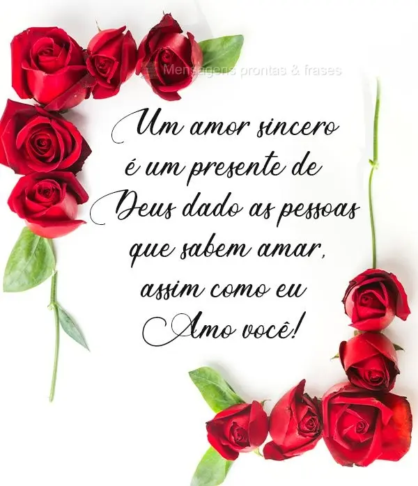 Um amor sincero é um presente de Deus dado as pessoas que sabem amar, assim como eu amo você!
