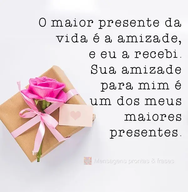 O maior presente da vida é a amizade, e eu a recebi. Sua amizade para mim é um dos meus maiores presentes.
