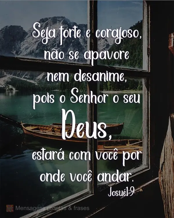 Seja forte e corajoso! Não se apavore nem desanime, pois o Senhor o seu Deus, estará com você por onde você andar. 
 Josué1:9