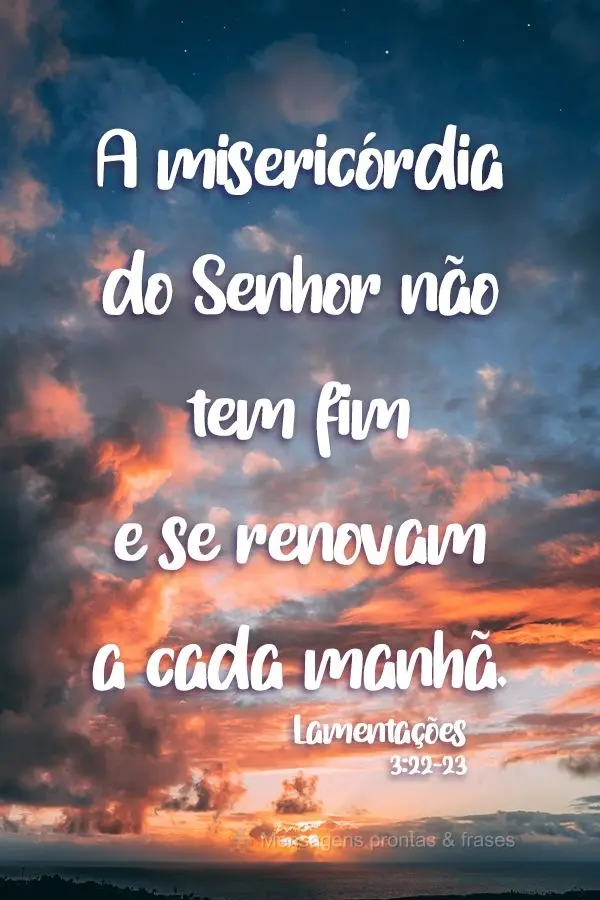 A misericórdia do Senhor não tem fim e se renova a cada manhã. 
 Lamentações 3:22-23