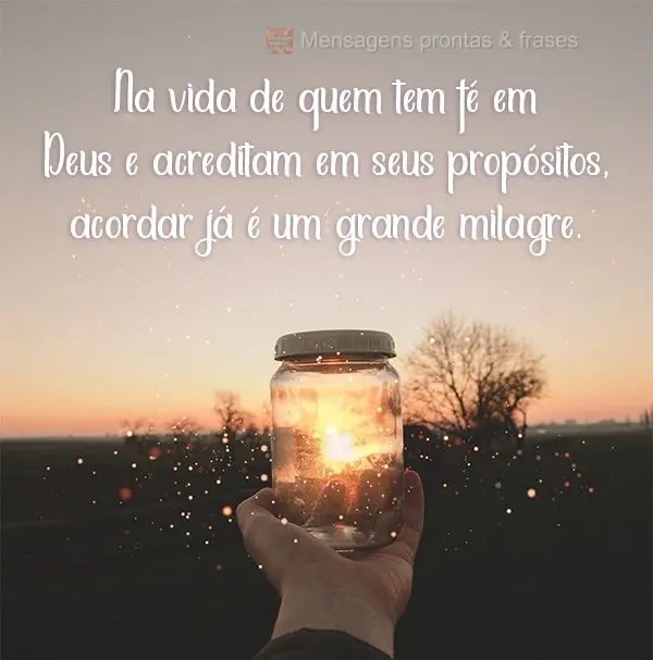 Na vida de quem tem fé em Deus e acredita em seus propósitos, acordar já é um grande milagre.
