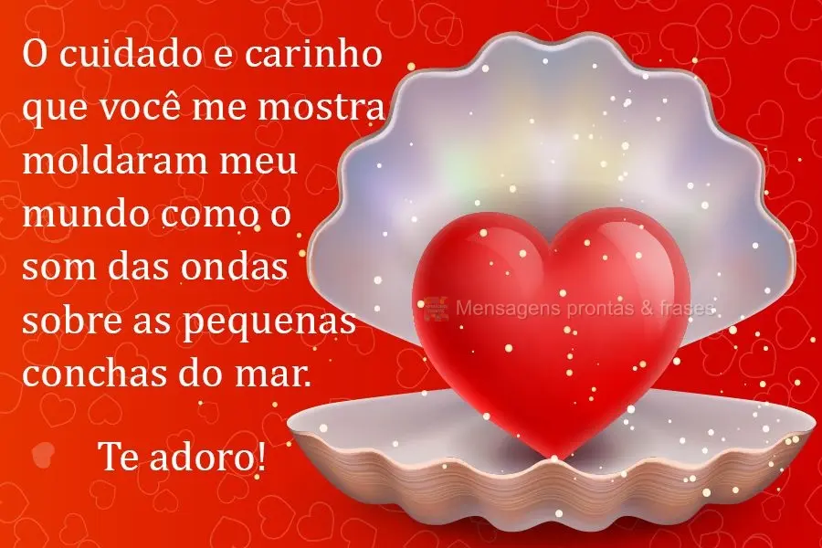 O cuidado e carinho que você me mostra moldaram meu mundo como o som das ondas sobre as pequenas conchas do mar. 
 Te adoro!