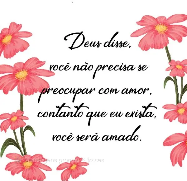 Deus disse: "você não precisa se preocupar com amor, contanto que eu exista, você será amado".
