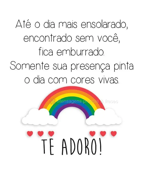 Até o dia mais ensolarado, encontrado sem você, fica emburrado. Somente sua presença pinta o dia com cores vivas. 
 Te adoro!