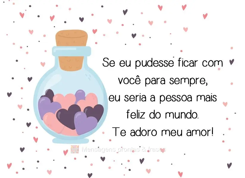 Se eu pudesse ficar com você para sempre, eu seria a pessoa mais feliz do mundo.  Te adoro meu amor!