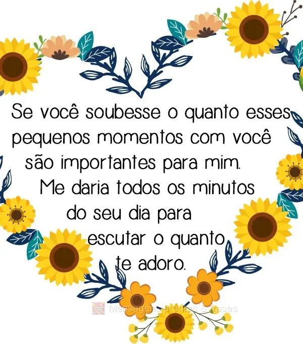 Se você soubesse o quanto esses pequenos momentos com você são importantes para mim. Me daria todos os minutos do seu dia para escutar o quanto te ado...