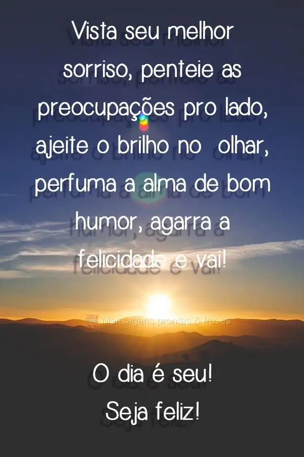 Vista seu melhor sorriso, penteie as preocupações pro lado, ajeite o brilho no  olhar, perfuma a alma de bom humor, agarra a felicidade e vai! O dia é...