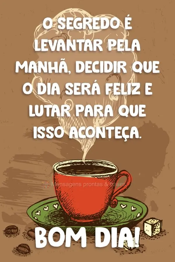 O segredo é levantar pela manhã, decidir que o dia será feliz e lutar para que isso aconteça. 
 Bom dia!