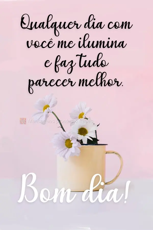 Qualquer dia com você me ilumina e faz tudo parecer melhor.
  Bom dia!