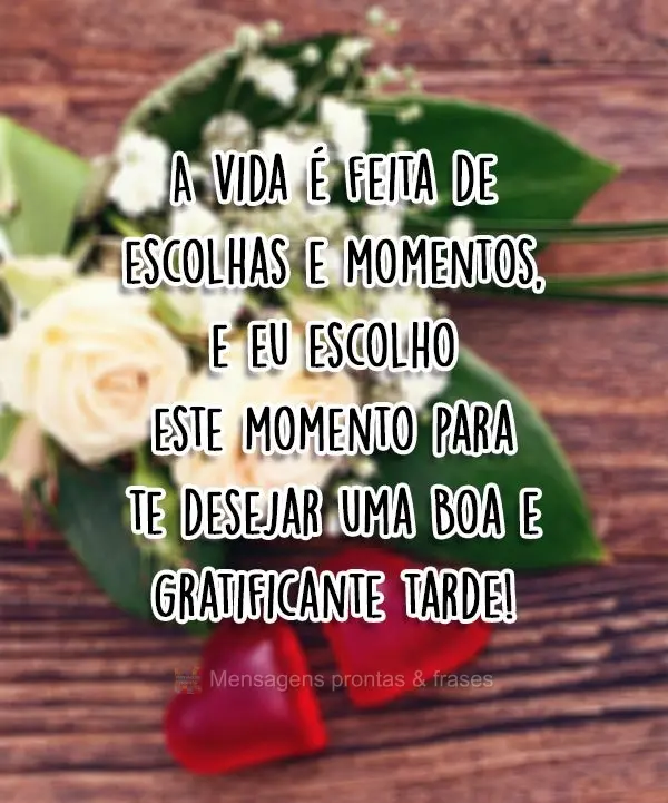 A vida é feita de escolhas e momentos, e eu escolho este momento para te desejar uma Boa e gratificante tarde!
