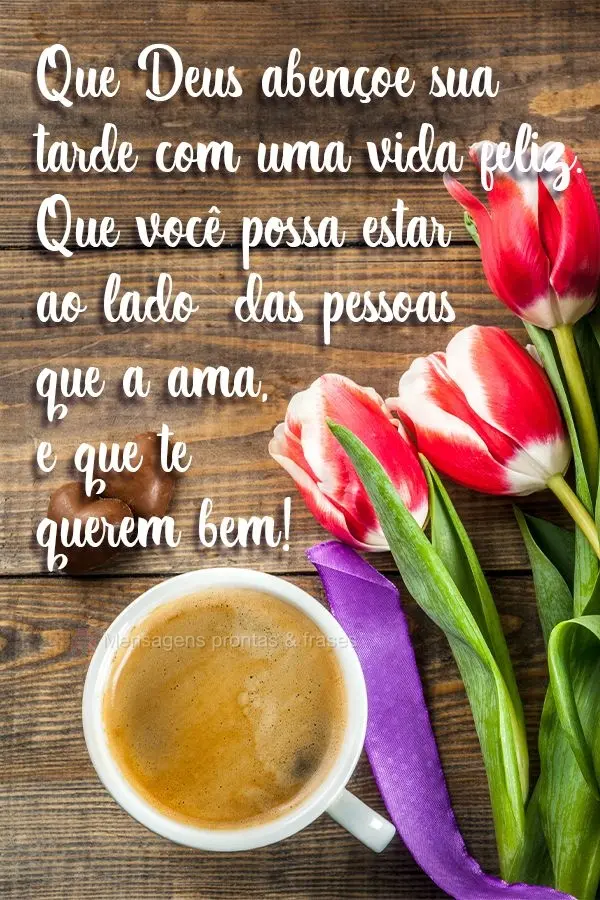 Que Deus abençoe sua tarde com uma vida feliz. Que você possa estar ao lado  das pessoas que a ama, e que te querem bem!
